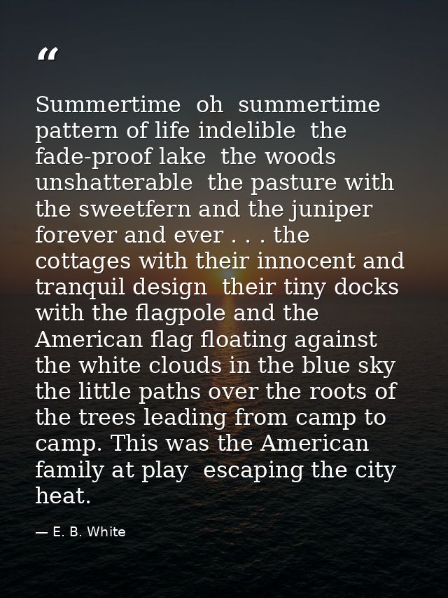 Summertime  oh  summertime  pattern of life indelible  the fade-proof lake  the woods unshatterable  the pasture with th — E. B. White
