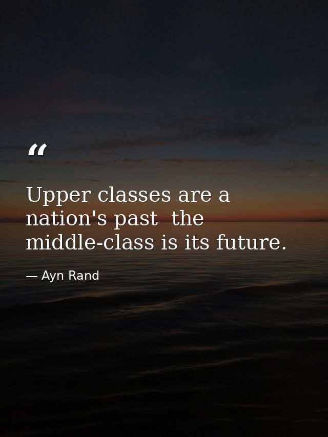 Upper classes are a nation's past  the middle-class is its future. — Ayn Rand