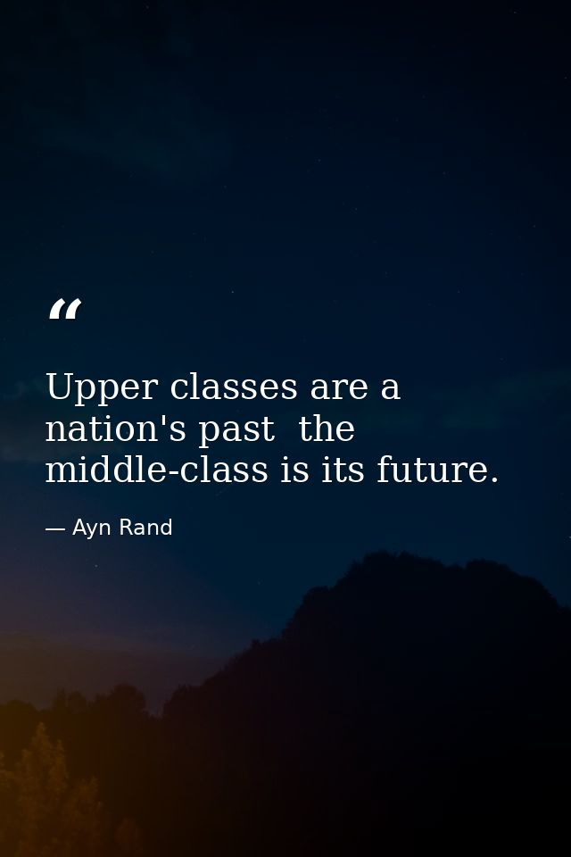Upper classes are a nation's past  the middle-class is its future. — Ayn Rand