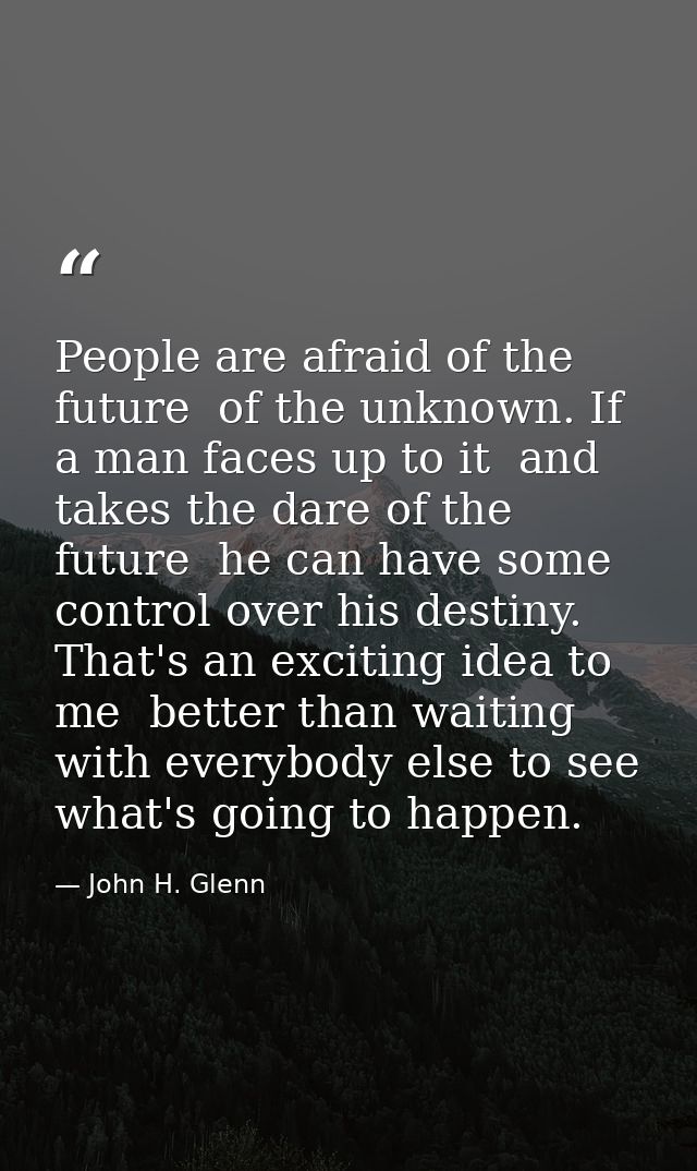 People are afraid of the future  of the unknown. If a man faces up to it  and takes the dare of the future  he can have  — John H. Glenn