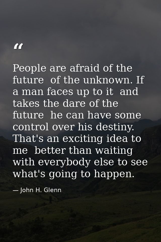 People are afraid of the future  of the unknown. If a man faces up to it  and takes the dare of the future  he can have  — John H. Glenn
