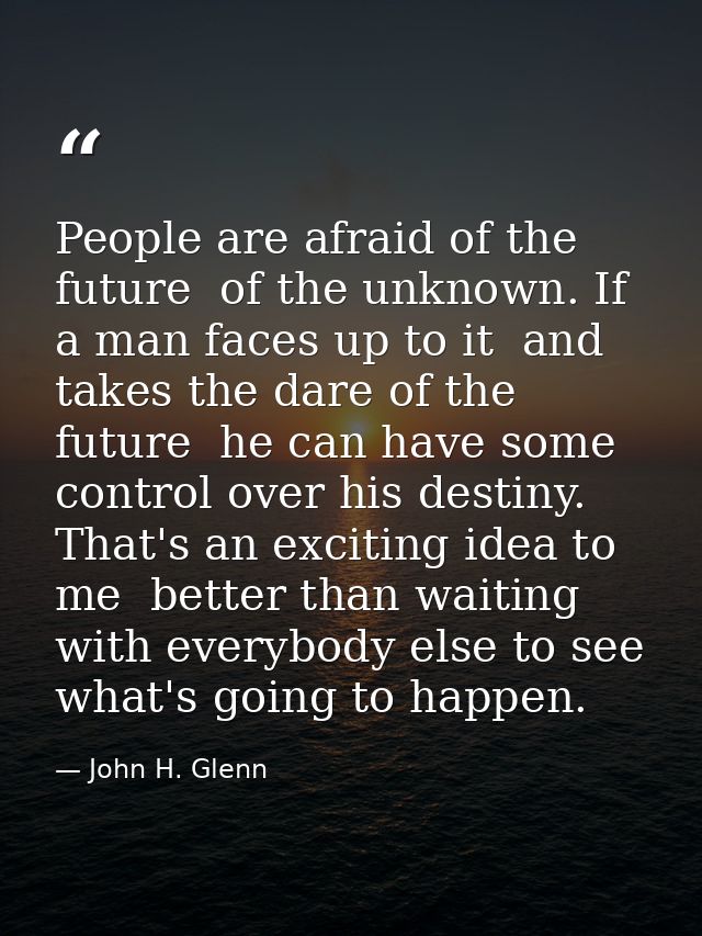 People are afraid of the future  of the unknown. If a man faces up to it  and takes the dare of the future  he can have  — John H. Glenn