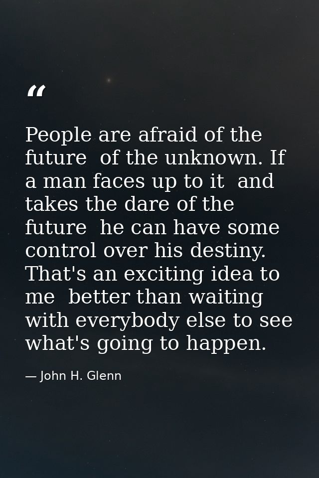 People are afraid of the future  of the unknown. If a man faces up to it  and takes the dare of the future  he can have  — John H. Glenn
