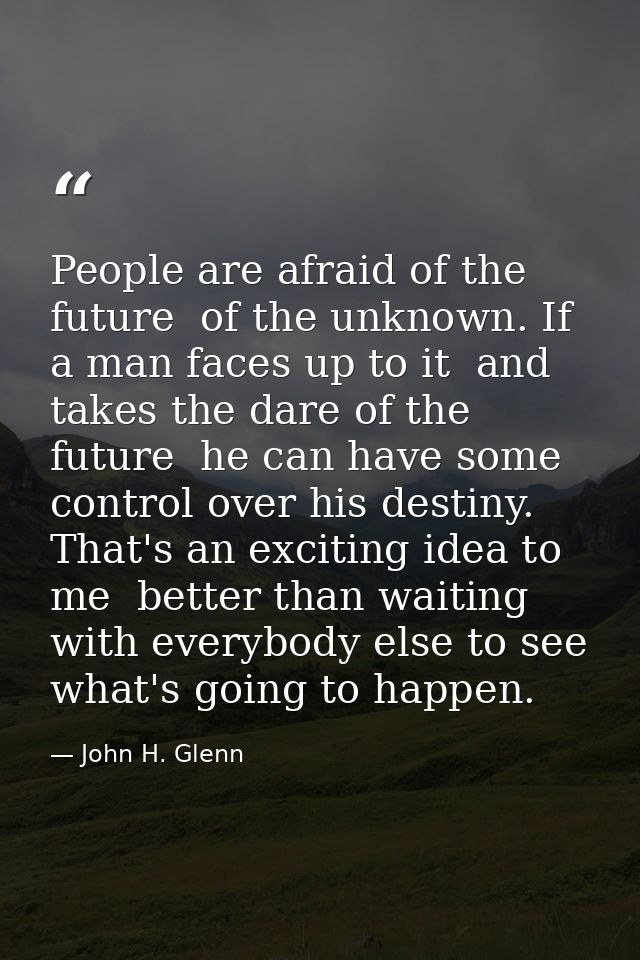 People are afraid of the future  of the unknown. If a man faces up to it  and takes the dare of the future  he can have  — John H. Glenn