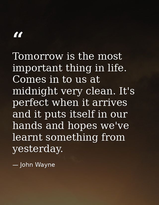 Tomorrow is the most important thing in life. Comes in to us at midnight very clean. It's perfect when it arrives and it — John Wayne