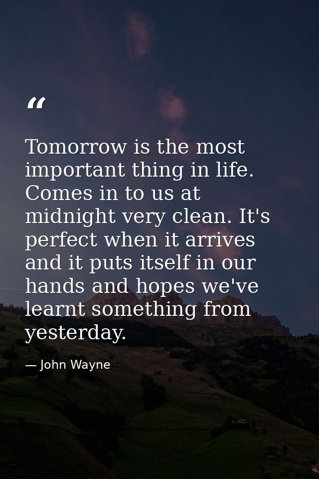 Tomorrow is the most important thing in life. Comes in to us at midnight very clean. It's perfect when it arrives and it — John Wayne