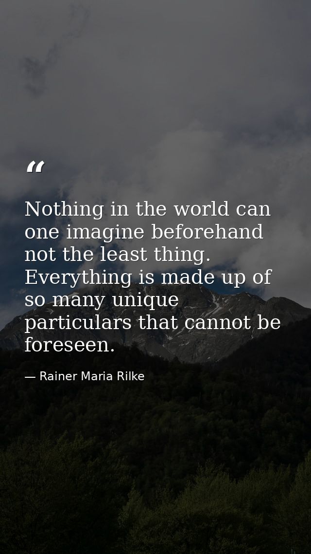 Nothing in the world can one imagine beforehand  not the least thing. Everything is made up of so many unique particular — Rainer Maria Rilke