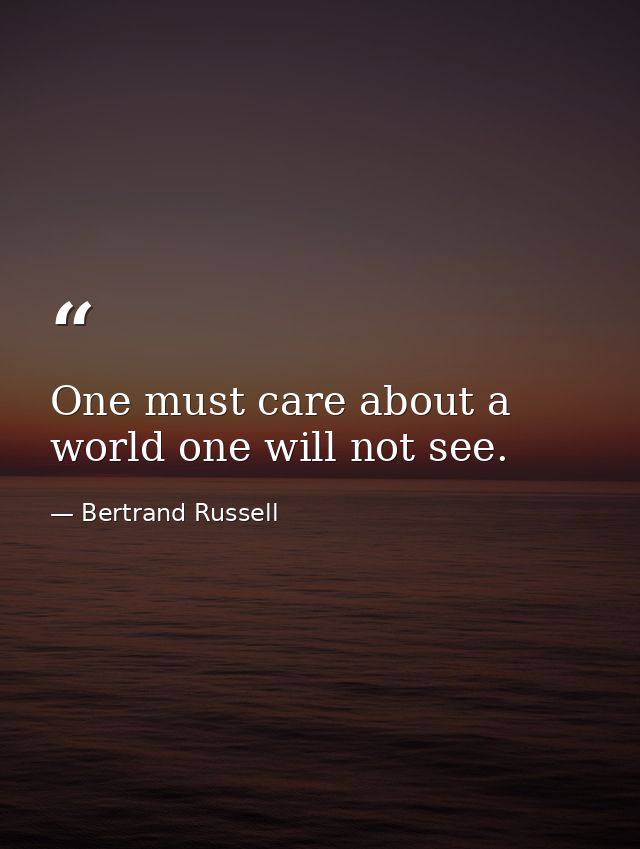 One must care about a world one will not see. — Bertrand Russell