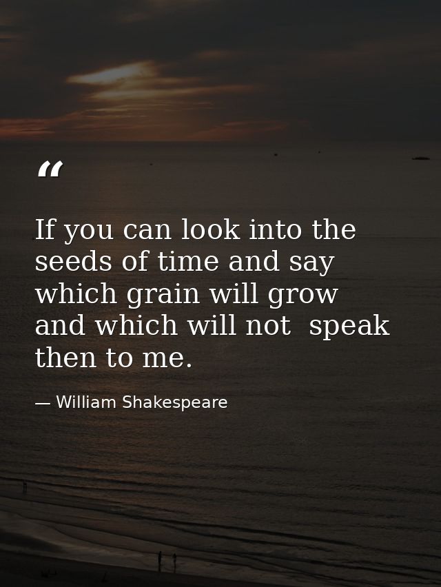 If you can look into the seeds of time and say  which grain will grow  and which will not  speak then to me. — William Shakespeare