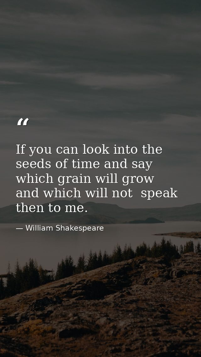 If you can look into the seeds of time and say  which grain will grow  and which will not  speak then to me. — William Shakespeare