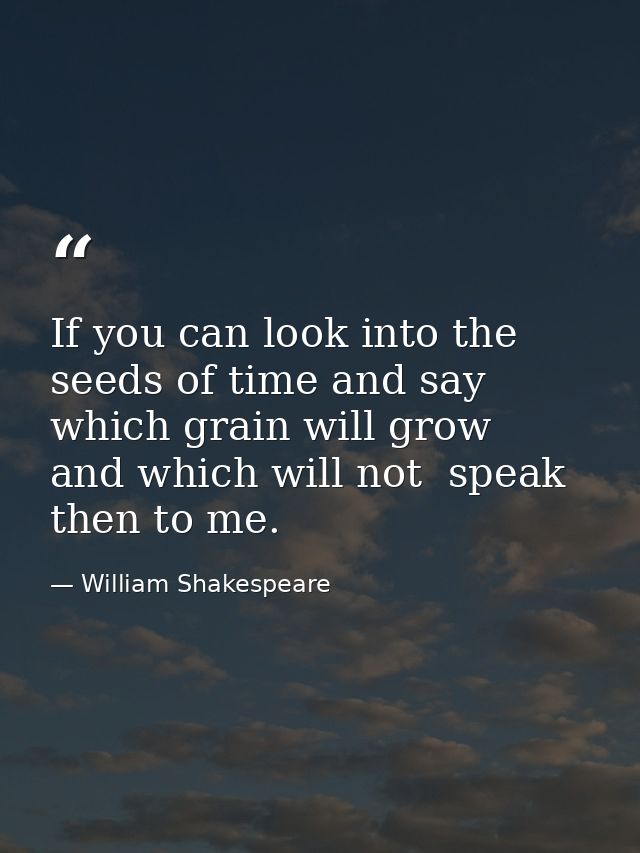 If you can look into the seeds of time and say  which grain will grow  and which will not  speak then to me. — William Shakespeare