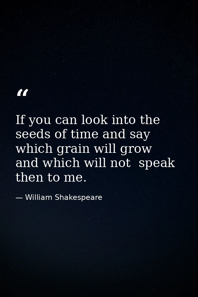 If you can look into the seeds of time and say  which grain will grow  and which will not  speak then to me. — William Shakespeare