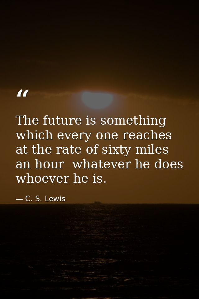 The future is something which every one reaches at the rate of sixty miles an hour  whatever he does  whoever he is. — C. S. Lewis