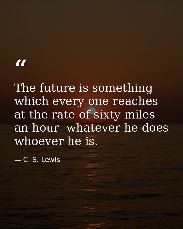 The future is something which every one reaches at the rate of sixty miles an hour  whatever he does  whoever he is. — C. S. Lewis