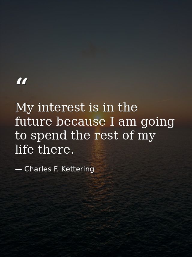 My interest is in the future because I am going to spend the rest of my life there. — Charles F. Kettering