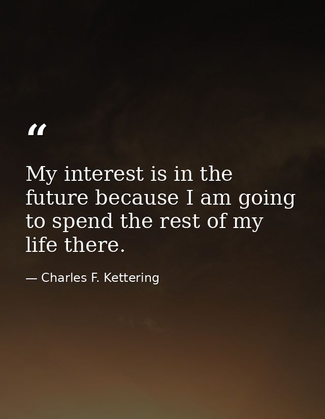 My interest is in the future because I am going to spend the rest of my life there. — Charles F. Kettering
