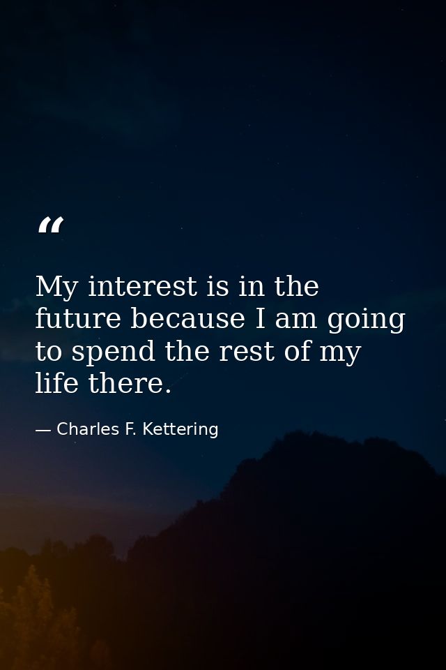 My interest is in the future because I am going to spend the rest of my life there. — Charles F. Kettering