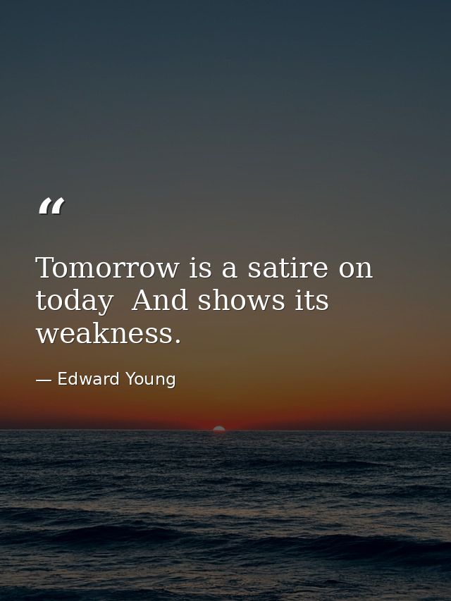 Tomorrow is a satire on today  And shows its weakness. — Edward Young