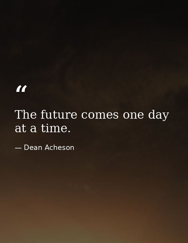 The future comes one day at a time. — Dean Acheson