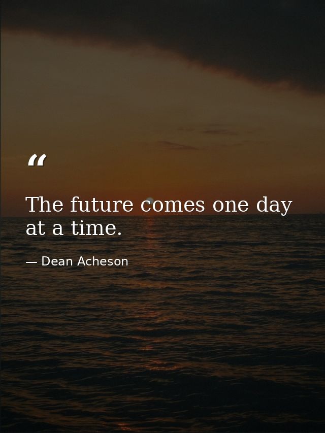 The future comes one day at a time. — Dean Acheson