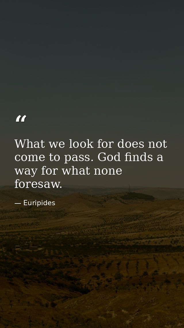What we look for does not come to pass. God finds a way for what none foresaw. — Euripides