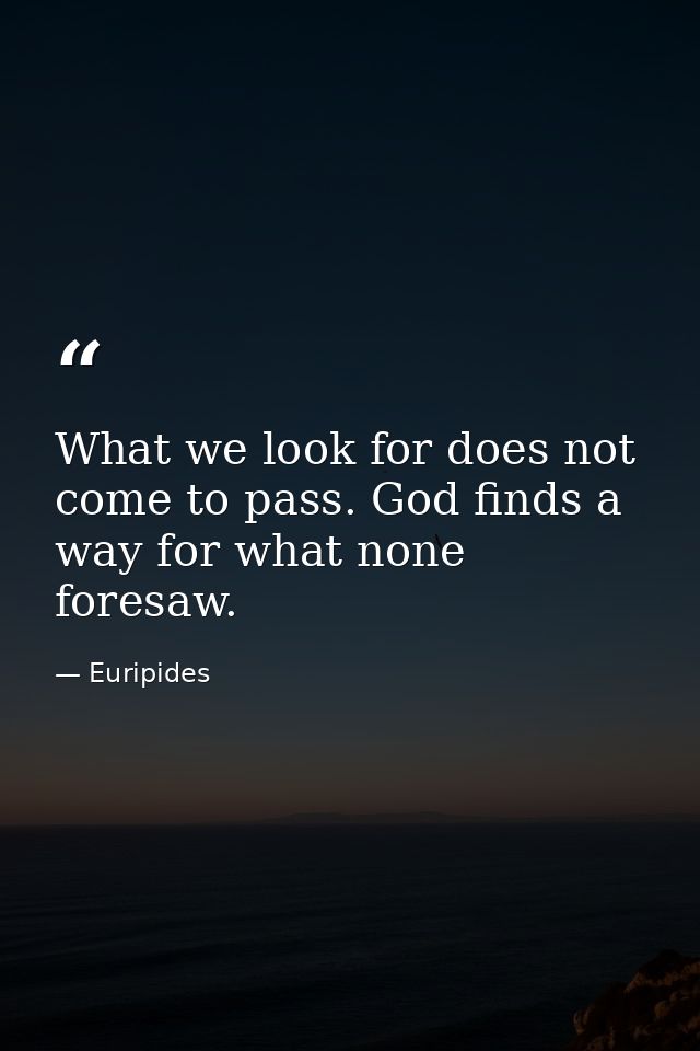 What we look for does not come to pass. God finds a way for what none foresaw. — Euripides