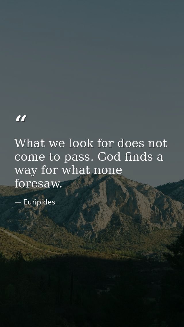 What we look for does not come to pass. God finds a way for what none foresaw. — Euripides