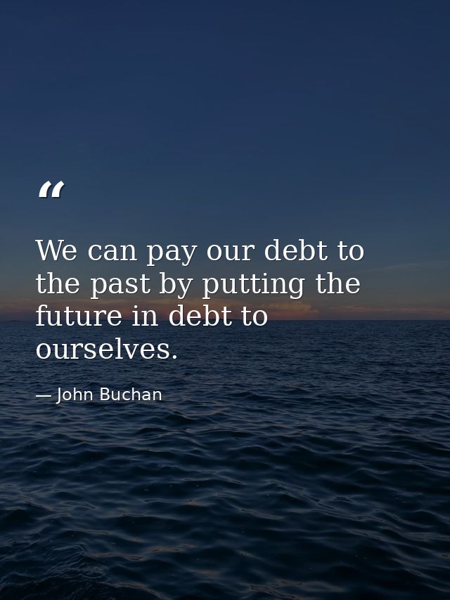We can pay our debt to the past by putting the future in debt to ourselves. — John Buchan