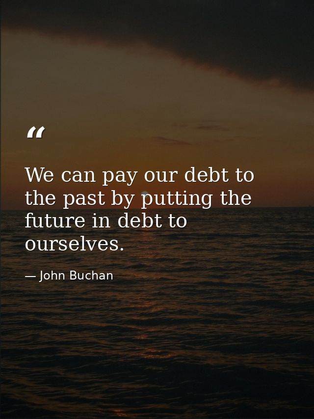 We can pay our debt to the past by putting the future in debt to ourselves. — John Buchan