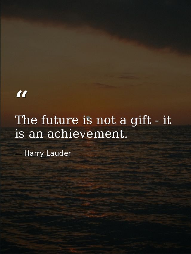 The future is not a gift - it is an achievement. — Harry Lauder