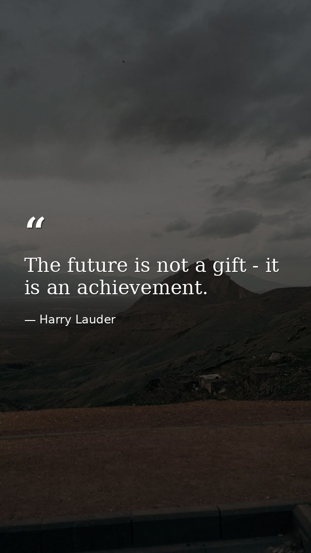 The future is not a gift - it is an achievement. — Harry Lauder