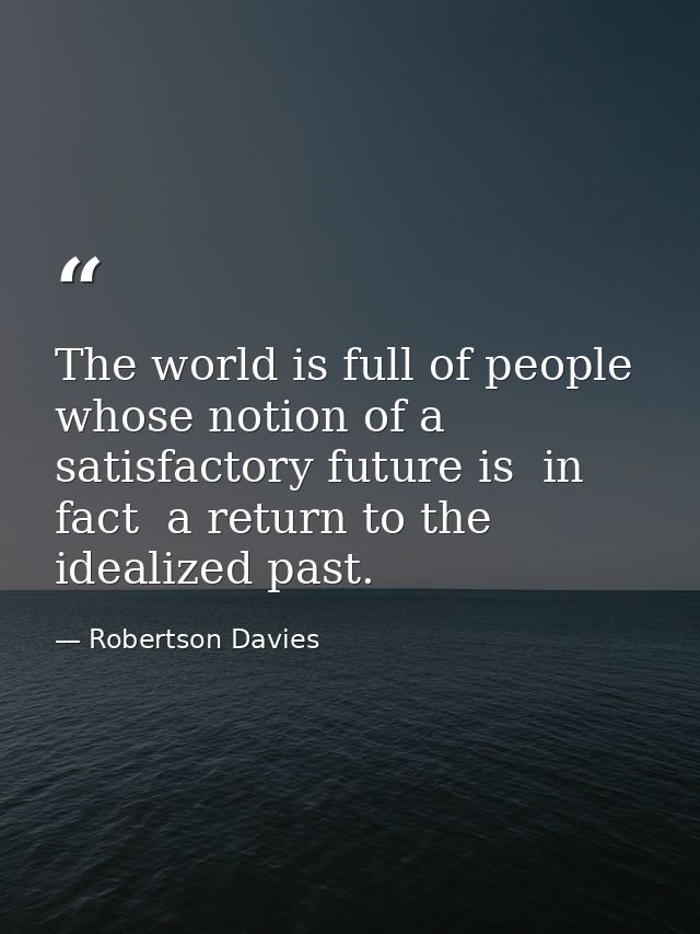The world is full of people whose notion of a satisfactory future is  in fact  a return to the idealized past. — Robertson Davies