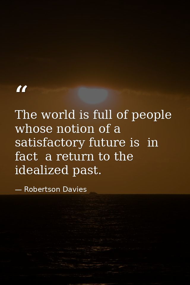 The world is full of people whose notion of a satisfactory future is  in fact  a return to the idealized past. — Robertson Davies