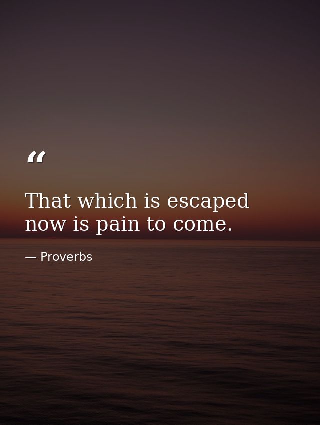 That which is escaped now is pain to come. — Proverbs