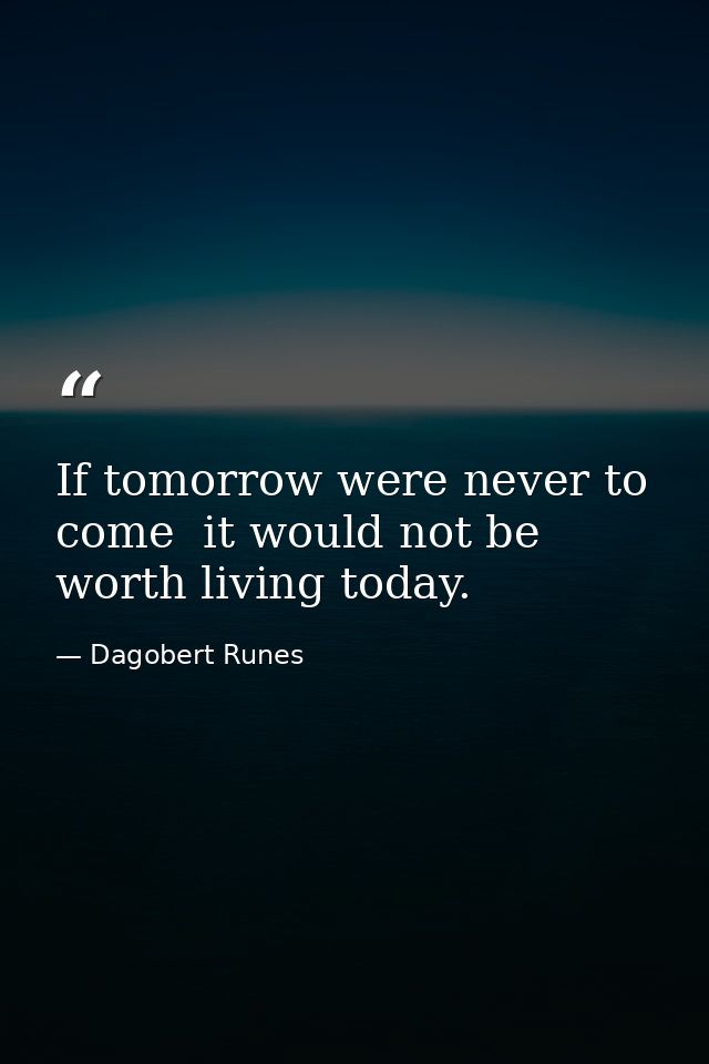 If tomorrow were never to come  it would not be worth living today. — Dagobert Runes