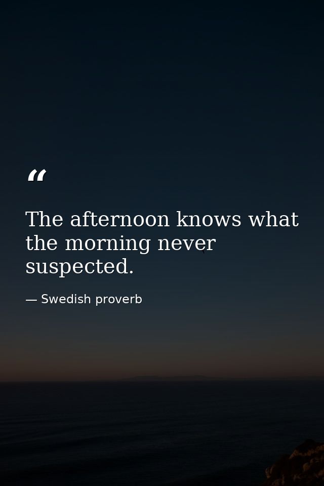 The afternoon knows what the morning never suspected. — Swedish proverb