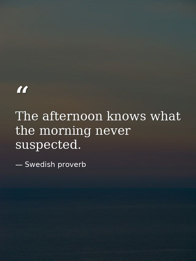 The afternoon knows what the morning never suspected. — Swedish proverb