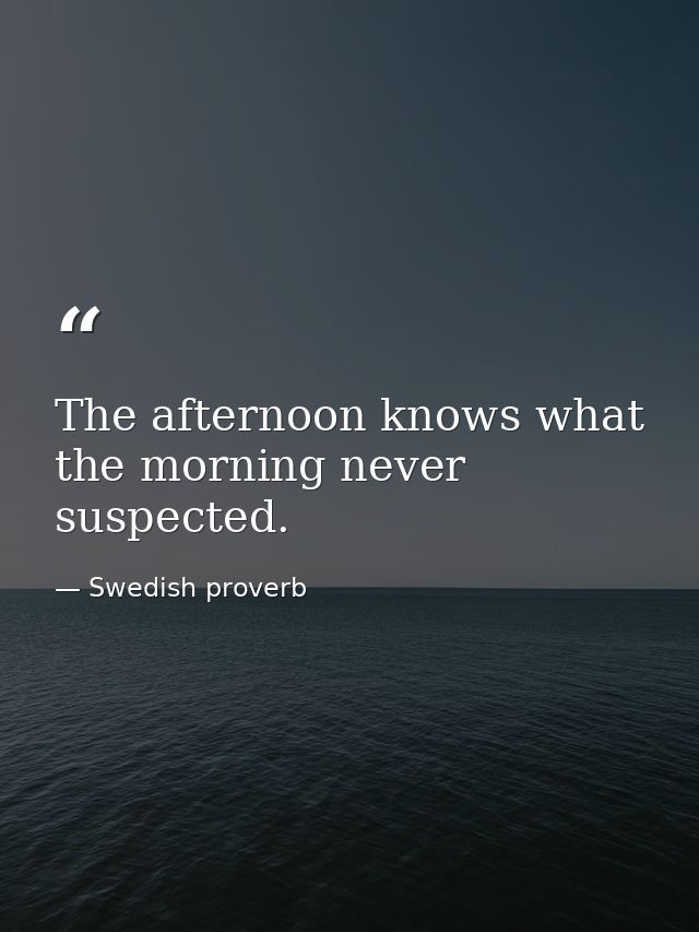 The afternoon knows what the morning never suspected. — Swedish proverb