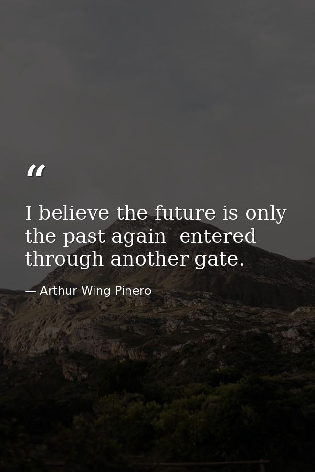 I believe the future is only the past again  entered through another gate. — Arthur Wing Pinero