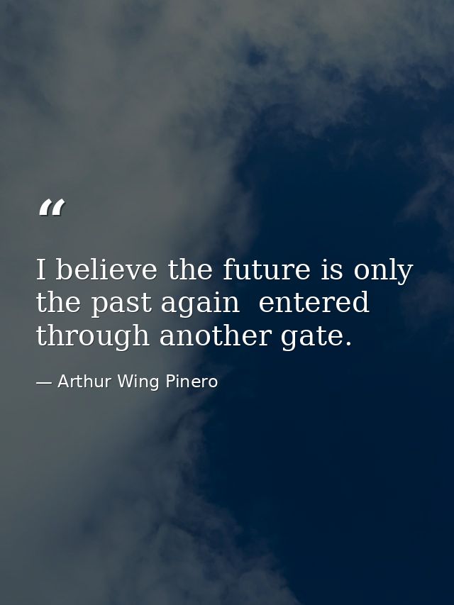 I believe the future is only the past again  entered through another gate. — Arthur Wing Pinero
