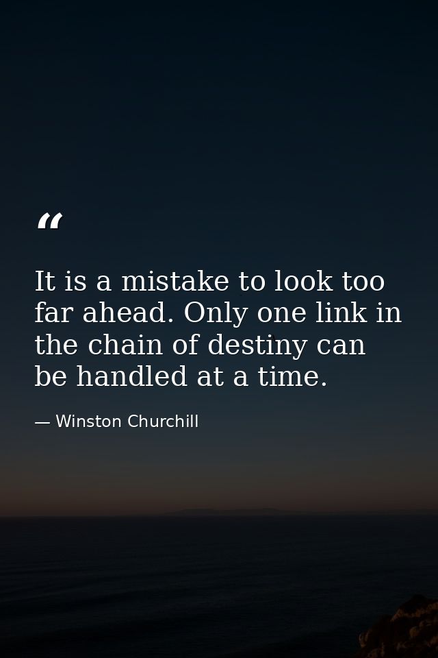 It is a mistake to look too far ahead. Only one link in the chain of destiny can be handled at a time. — Winston Churchill
