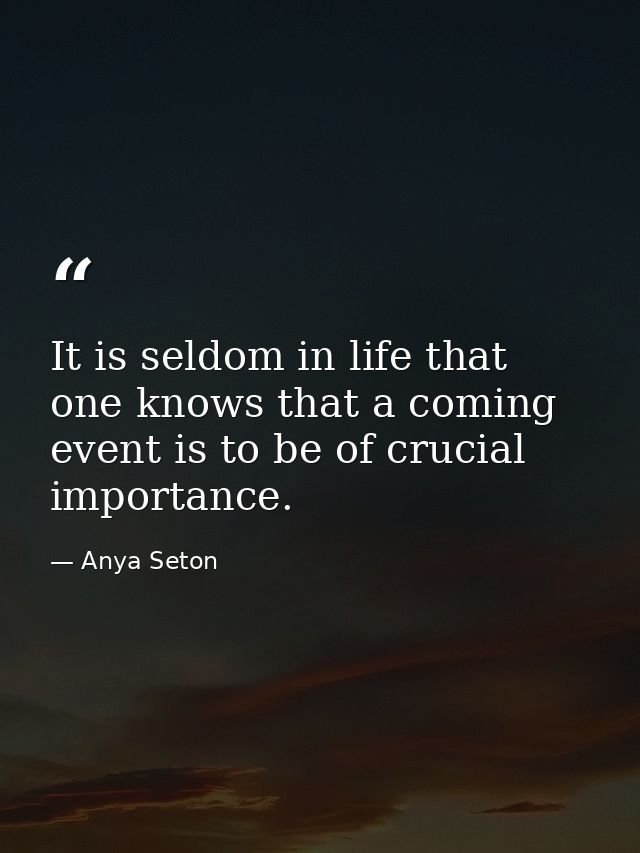 It is seldom in life that one knows that a coming event is to be of crucial importance. — Anya Seton