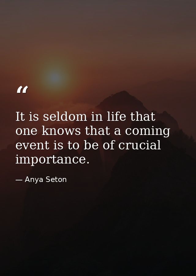 It is seldom in life that one knows that a coming event is to be of crucial importance. — Anya Seton
