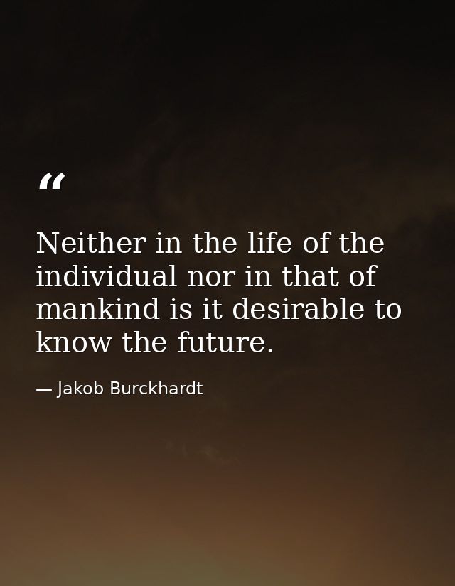 Neither in the life of the individual nor in that of mankind is it desirable to know the future. — Jakob Burckhardt