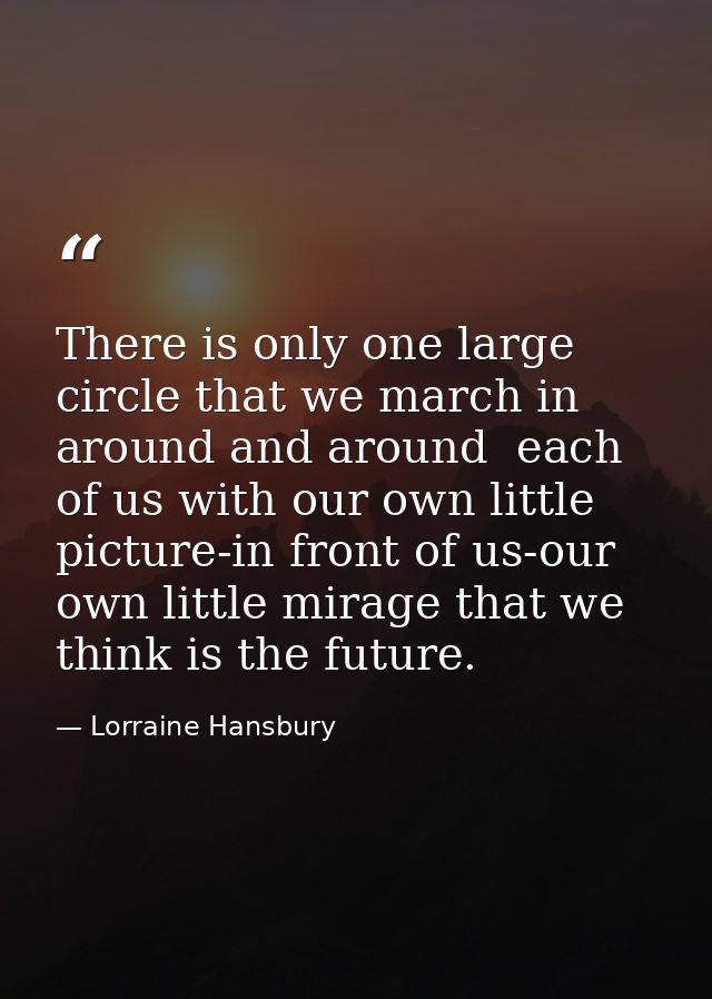 There is only one large circle that we march in  around and around  each of us with our own little picture-in front of u — Lorraine Hansbury