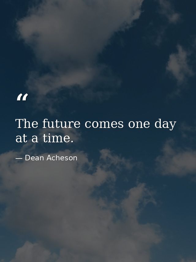 The future comes one day at a time. — Dean Acheson