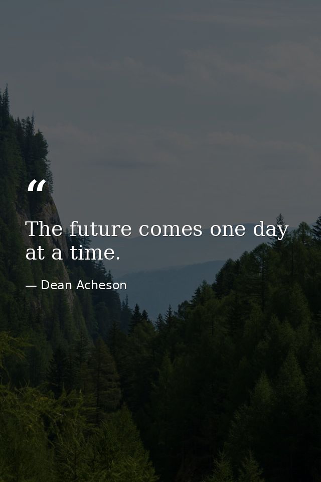 The future comes one day at a time. — Dean Acheson