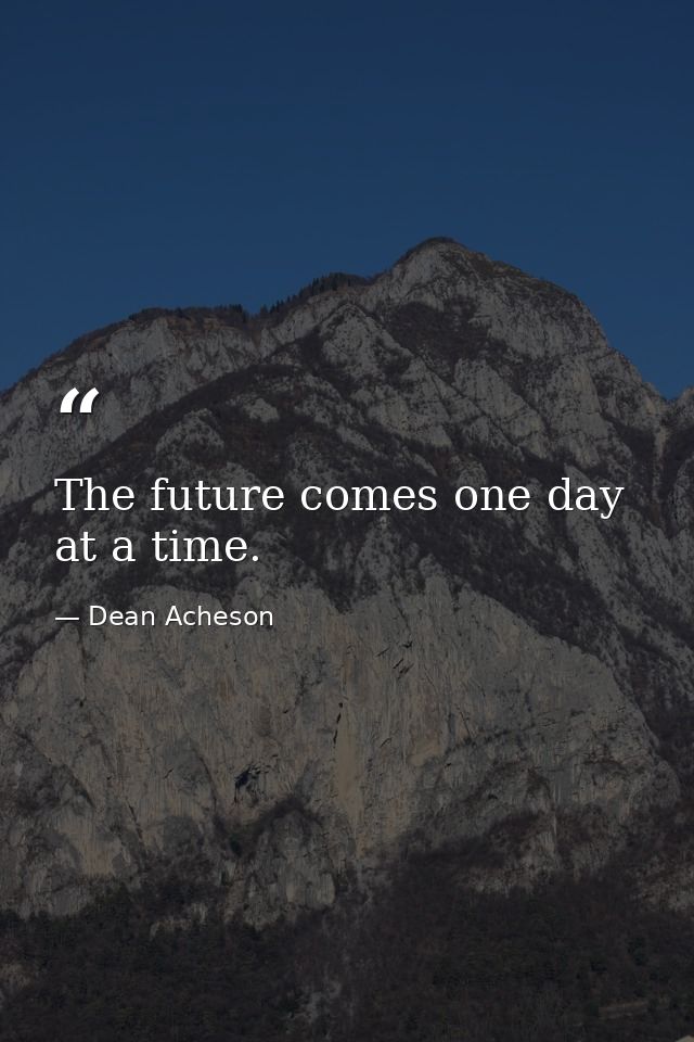 The future comes one day at a time. — Dean Acheson