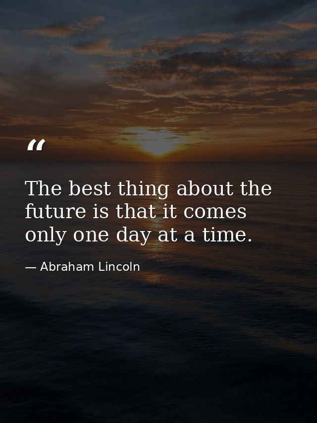 The best thing about the future is that it comes only one day at a time. — Abraham Lincoln