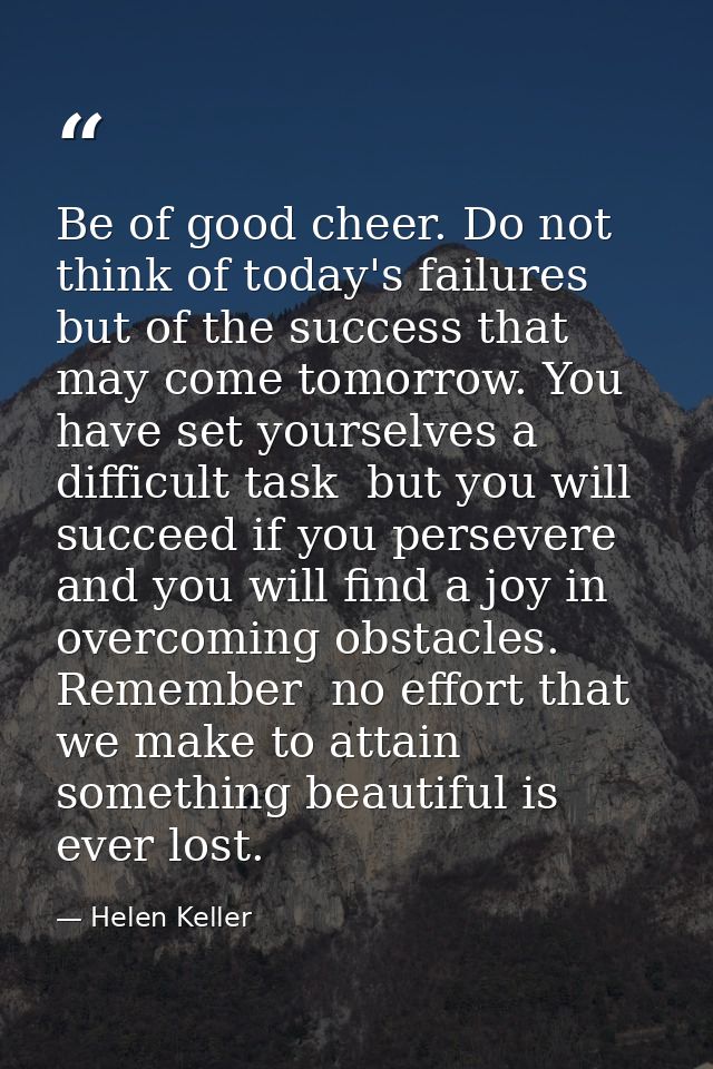 Be of good cheer. Do not think of today's failures  but of the success that may come tomorrow. You have set yourselves a — Helen Keller